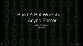 @adam_englander
Build A Bot Workshop:
Async Primer
Adam Englander
iovation
 