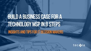 Buildabusinesscasefora
technologyMSPIN8STEPS
INSIGHTSANDTIPSFORITDECISIONMAKERS
 