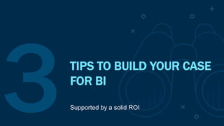 TIPS TO BUILD YOUR CASE
FOR BI
Supported by a solid ROI
 