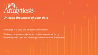 Unleash the power of your data
Analytics8 is a data and analytics consultancy.
We help companies make smart, data-driven decisions by
translating their data into meaningful and actionable information.
 