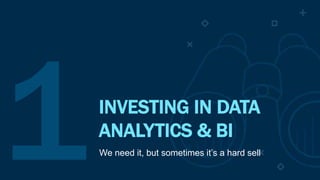 INVESTING IN DATA
ANALYTICS & BI
We need it, but sometimes it’s a hard sell
 