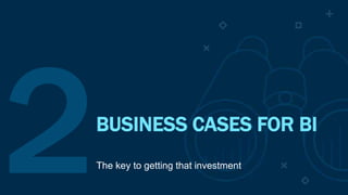 BUSINESS CASES FOR BI
The key to getting that investment
 