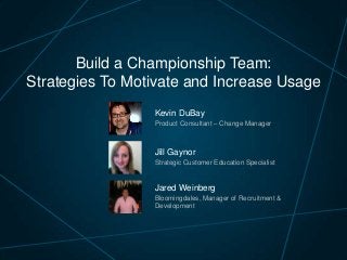 Build a Championship Team:
Strategies To Motivate and Increase Usage
Kevin DuBay
Product Consultant – Change Manager

Jill Gaynor
Strategic Customer Education Specialist

Jared Weinberg
Bloomingdales, Manager of Recruitment &
Development

 