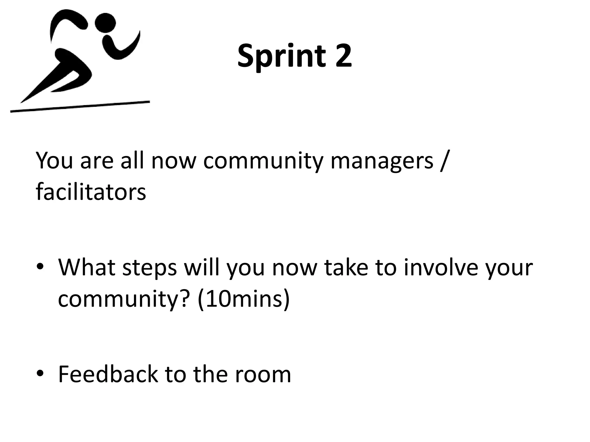 Sprint 2
You are all now community managers /
facilitators
• What steps will you now take to involve your
community? (10mins)
• Feedback to the room
 