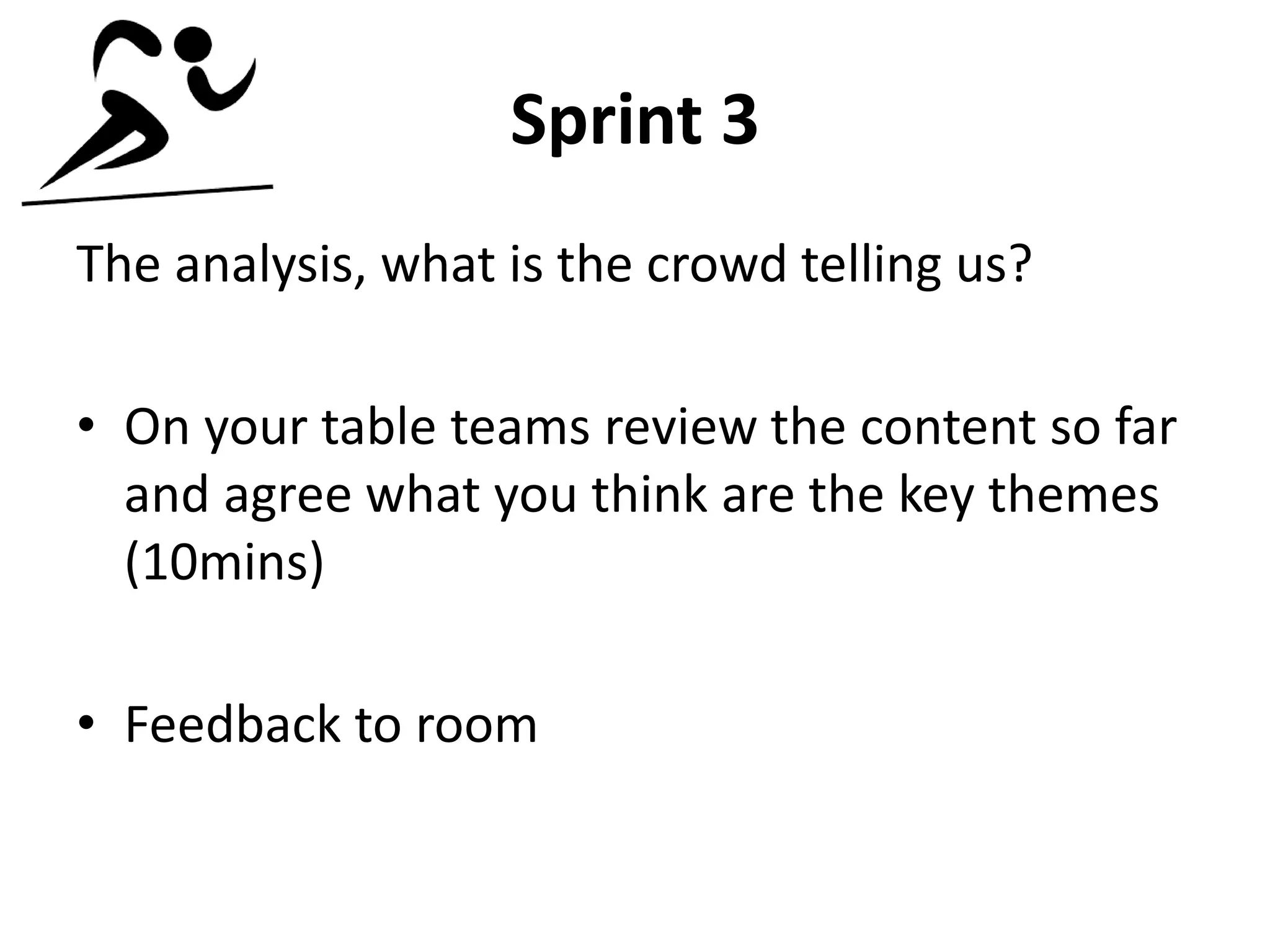 Sprint 3
The analysis, what is the crowd telling us?
• On your table teams review the content so far
and agree what you think are the key themes
(10mins)
• Feedback to room
 