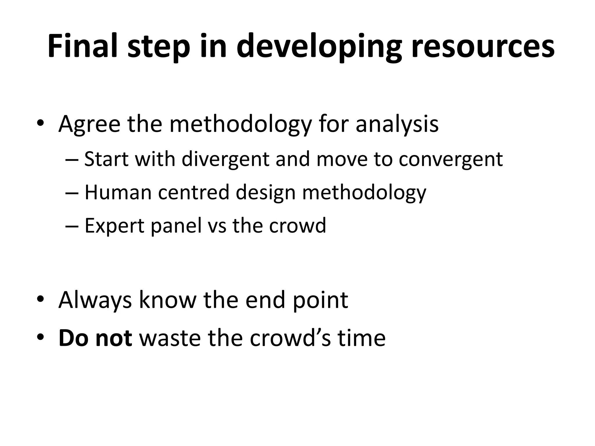 Final step in developing resources
• Agree the methodology for analysis
– Start with divergent and move to convergent
– Human centred design methodology
– Expert panel vs the crowd
• Always know the end point
• Do not waste the crowd’s time
 