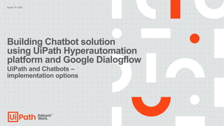 August 19, 2020
Building Chatbot solution
using UiPath Hyperautomation
platform and Google Dialogflow
UiPath and Chatbots –
implementation options
 