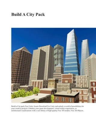 Build A City Pack
Build a City pack Free Unity Assets Download For Unity and unlock a world of possibilities for
your creative projects. Enhance your game development, virtual reality experiences, or
architectural visualizations with a vast library of high-quality Free 3D models, Free 3D Objects ,
 