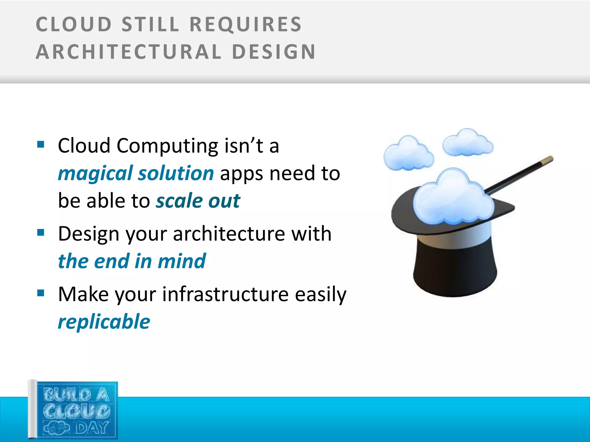 C LO U D ST I L L R EQ U I R ES
A RC H I T EC T U R A L D ES I G N



 Cloud Computing isn’t a
  magical solution apps need to
  be able to scale out
 Design your architecture with
  the end in mind
 Make your infrastructure easily
  replicable
 
