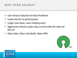 W H Y O P E N S O U RC E ?


 User-Driven Solutions to Real Problems
 Lower barrier to participation
 Larger user base, users helping users
 Aggressive release cycles stay current with the state-of-
  the-art
 Open data, Open standards, Open APIs
 