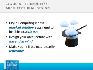 C LO U D ST I L L R EQ U I R ES
A RC H I T EC T U R A L D ES I G N



 Cloud Computing isn’t a
  magical solution apps need to
  be able to scale out
 Design your architecture with
  the end in mind
 Make your infrastructure easily
  replicable
 