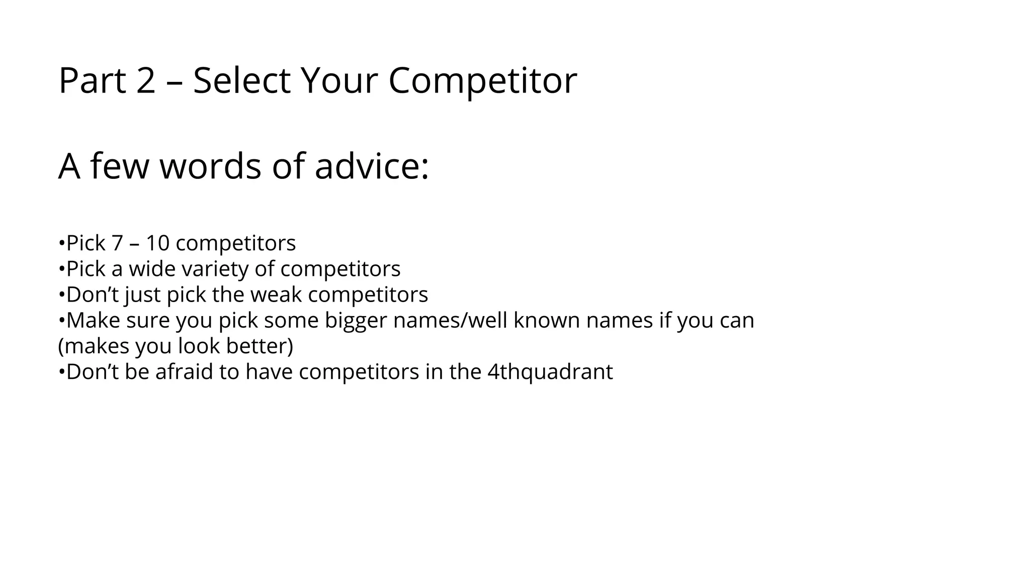 Part 2 – Select Your Competitor
A few words of advice:
•Pick 7 – 10 competitors
•Pick a wide variety of competitors
•Don’t just pick the weak competitors
•Make sure you pick some bigger names/well known names if you can
(makes you look better)
•Don’t be afraid to have competitors in the 4thquadrant
 
