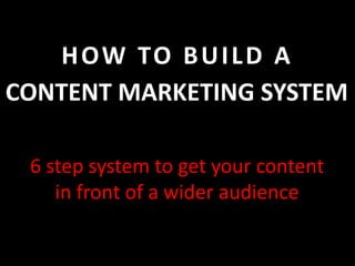 HOW TO BUILD A
6 step system to get your content
in front of a wider audience
CONTENT MARKETING SYSTEM
 