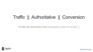 @spyfu @mrspy
Traffic || Authoritative || Conversion
!(Traffic &&Authoritative && Conversion) //yes, I’m a nerd. ;)
 