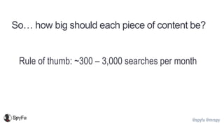 @spyfu @mrspy
So… how big should each piece of content be?
Rule of thumb: ~300 – 3,000 searches per month
 