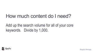 @spyfu @mrspy
How much content do I need?
Add up the search volume for all of your core
keywords. Divide by 1,000.
 
