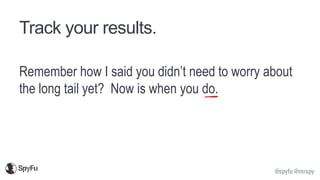 @spyfu @mrspy
Track your results.
Remember how I said you didn’t need to worry about
the long tail yet? Now is when you do.
 