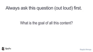 @spyfu @mrspy
Always ask this question (out loud) first.
What is the goal of all this content?
 
