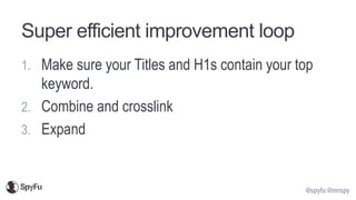 @spyfu @mrspy
Super efficient improvement loop
1. Make sure your Titles and H1s contain your top
keyword.
2. Combine and crosslink
3. Expand
 
