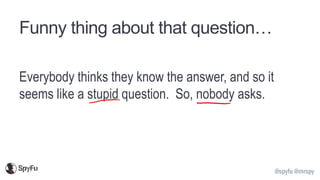 @spyfu @mrspy
Funny thing about that question…
Everybody thinks they know the answer, and so it
seems like a stupid question. So, nobody asks.
 