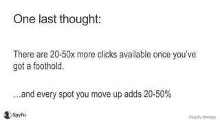 @spyfu @mrspy
One last thought:
There are 20-50x more clicks available once you’ve
got a foothold.
…and every spot you move up adds 20-50%
 