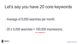 @spyfu @mrspy
Let’s say you have 20 core keywords
• Average of 5,000 searches per month.
• 20 x 5,000 searches = 100,000 impressions.
 