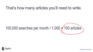 @spyfu @mrspy
That’s how many articles you’ll need to write.
100,000 searches per month / 1,000 = 100 articles
 