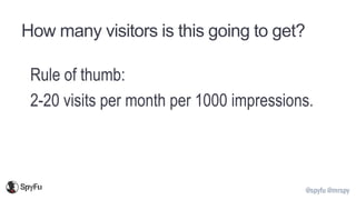 @spyfu @mrspy
How many visitors is this going to get?
Rule of thumb:
2-20 visits per month per 1000 impressions.
 