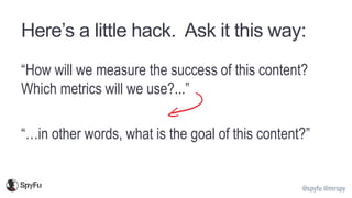 @spyfu @mrspy
Here’s a little hack. Ask it this way:
“How will we measure the success of this content?
Which metrics will we use?...”
“…in other words, what is the goal of this content?”
 