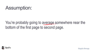 @spyfu @mrspy
Assumption:
You’re probably going to average somewhere near the
bottom of the first page to second page.
 