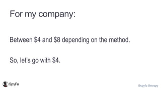 @spyfu @mrspy
For my company:
Between $4 and $8 depending on the method.
So, let’s go with $4.
 