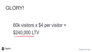 @spyfu @mrspy
GLORY!
60k visitors x $4 per visitor =
$240,000 LTV
 