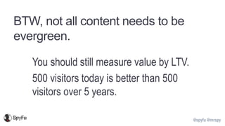 @spyfu @mrspy
BTW, not all content needs to be
evergreen.
You should still measure value by LTV.
500 visitors today is better than 500
visitors over 5 years.
 