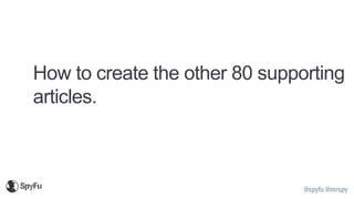 @spyfu @mrspy
How to create the other 80 supporting
articles.
 