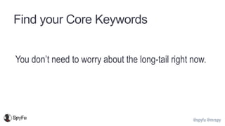 @spyfu @mrspy
Find your Core Keywords
You don’t need to worry about the long-tail right now.
 