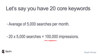 @spyfu @mrspy
Let’s say you have 20 core keywords
• Average of 5,000 searches per month.
• 20 x 5,000 searches = 100,000 i...