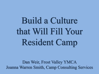 Build a Culture
that Will Fill Your
Resident Camp
Dan Weir, Frost Valley YMCA
Joanna Warren Smith, Camp Consulting Services
 