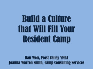 Build a Culture
     that Will Fill Your
       Resident Camp

        Dan Weir, Frost Valley YMCA
Joanna Warren Smith, Camp Consulting Services
 