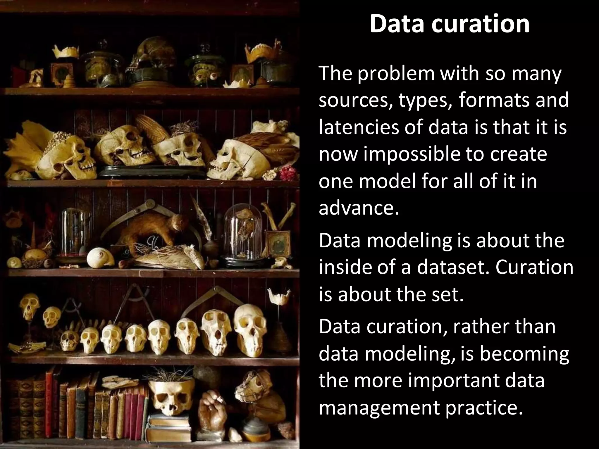 CopyrightThird Nature,Inc.
Data curation
The problem with so many
sources, types, formats and
latencies of data is that it is
now impossible to create
one model for all of it in
advance.
Data modeling is about the
inside of a dataset. Curation
is about the set.
Data curation, rather than
data modeling, is becoming
the more important data
management practice.
 