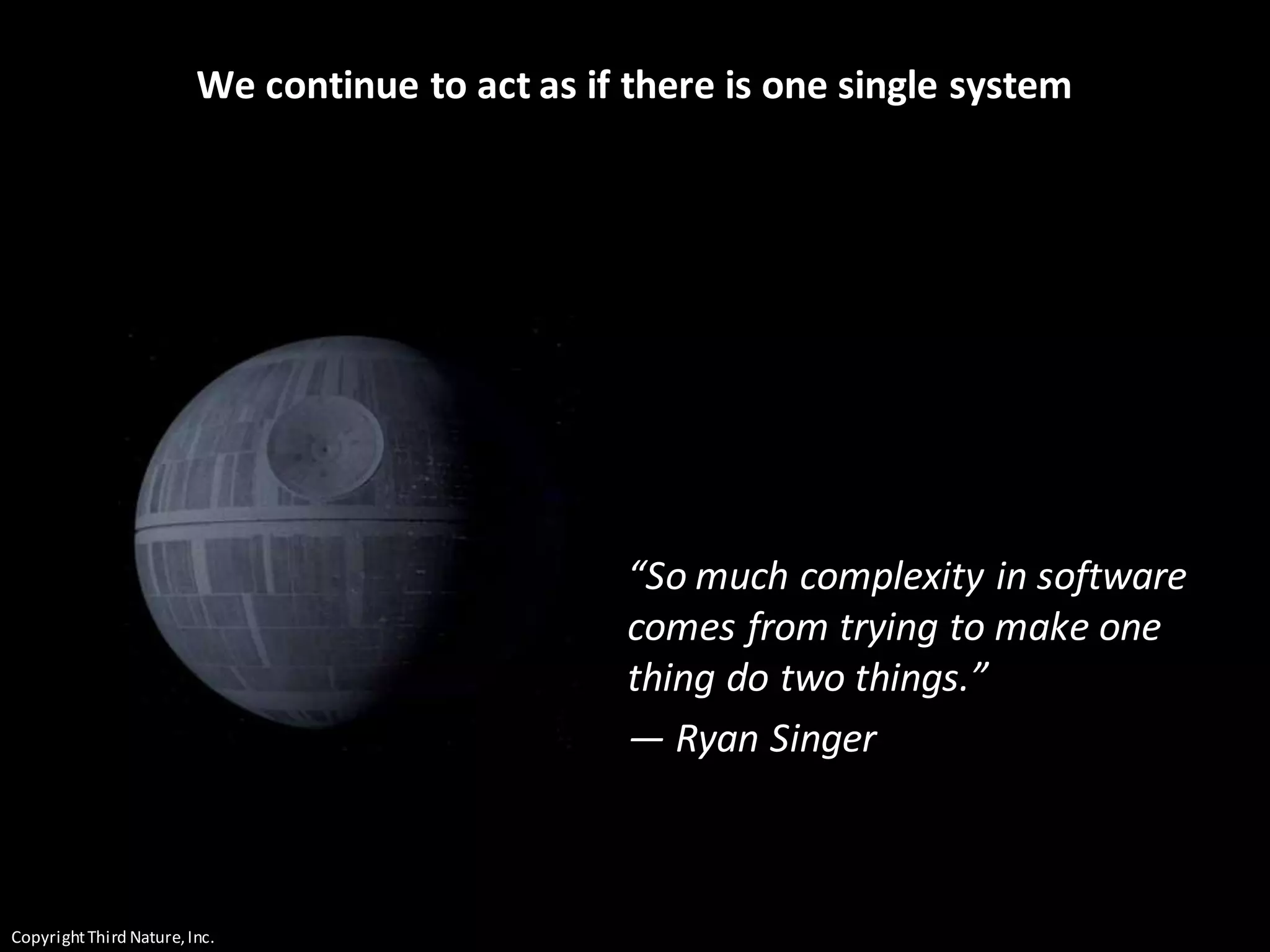 CopyrightThird Nature,Inc.
We continue to act as if there is one single system
“So much complexity in software
comes from trying to make one
thing do two things.”
— Ryan Singer
 