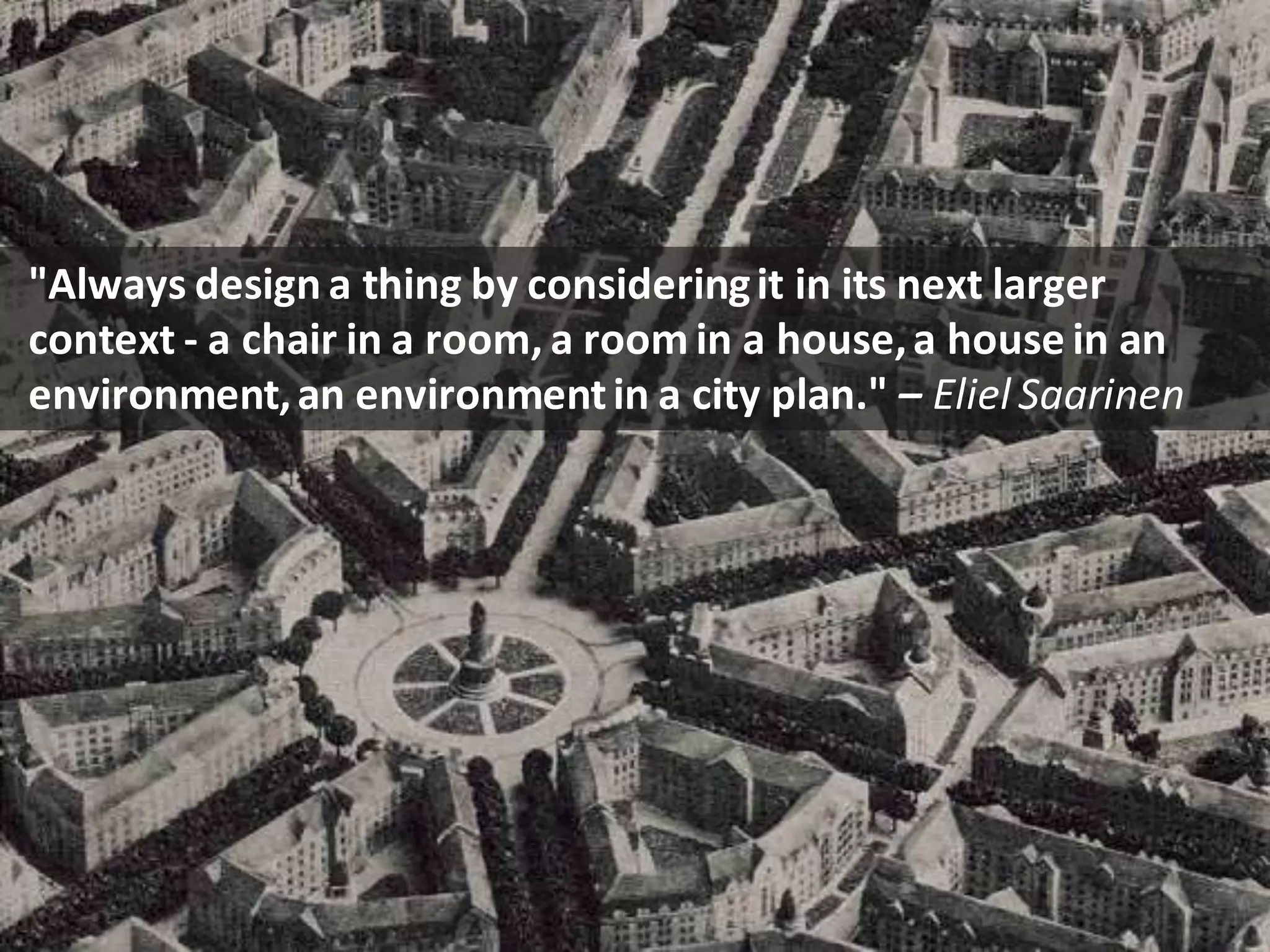 CopyrightThird Nature,Inc.
"Always design a thing by consideringit in its next larger
context - a chair in a room, a room in a house,a house in an
environment,an environmentin a city plan." – Eliel Saarinen
 