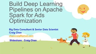 Build Deep Learning
Pipelines on Apache
Spark for Ads
Optimization
Big Data Consultant & Senior Data Scientist
Craig Chao
chaocraig@gmail.com
Slideshare: Craig Chao	
 