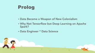 Prolog
!  Data Become a Weapon of New Colonialism
!  Why Not Tensorﬂow but Deep Learning on Apache
Spark?
!  Data Engineer * Data Science
 