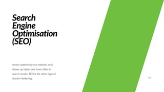 Search
Engine
Optimisation
(SEO)
means op#mising your website, so it
shows up higher and more oGen in
search results. SEO is the other type of
Search Marke#ng. 11
 