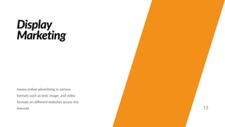 Display
Marketing
means online adver#sing in various
formats such as text, image, and video
formats on diﬀerent websites across the
internet. 13
 