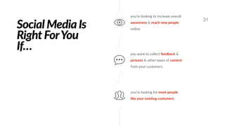 Social Media Is
Right ForYou
If…
31
you’re looking to increase overall
awareness & reach new people
online.
you want to collect feedback &
pictures & other types of content
from your customers.
you’re looking for more people
like your exisBng customers.
 