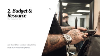 2. Budget &
Resource
Jack doesn’t have a website yet as it’s too
much of an investment right now.
42
What is possible for Jack?
 