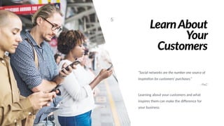 LearnAbout
Your
Customers
“Social networks are the number one source of
inspira;on for customers’ purchases.”
- PwC
Learning about your customers and what
inspires them can make the diﬀerence for
your business.
5
 