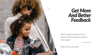 Get More
And Better
Feedback
7
“AMer one nega;ve experience, 51% of
customers will never do business with that
company again.”
- NewVoiceMedia
Make sure they come back!
 