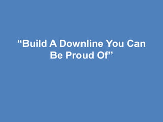 “Build A Downline You Can
       Be Proud Of”
 